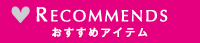 RECOMMENDS おすすめアイテム